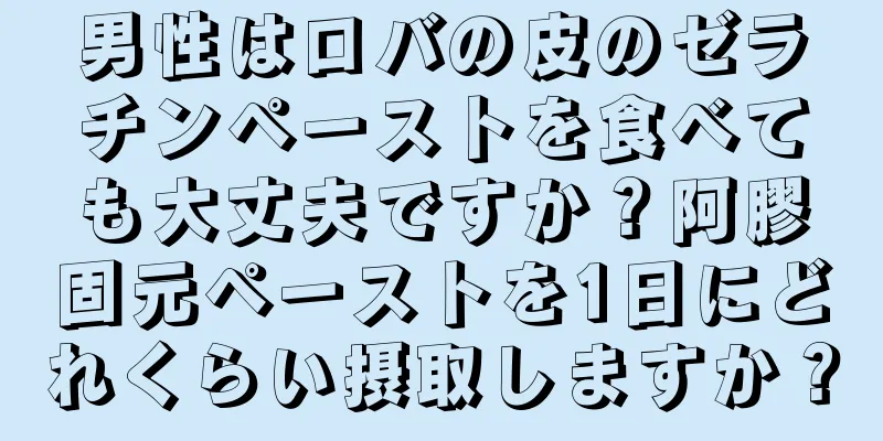 男性はロバの皮のゼラチンペーストを食べても大丈夫ですか？阿膠固元ペーストを1日にどれくらい摂取しますか？