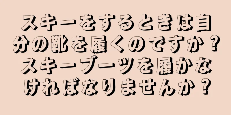 スキーをするときは自分の靴を履くのですか？スキーブーツを履かなければなりませんか？