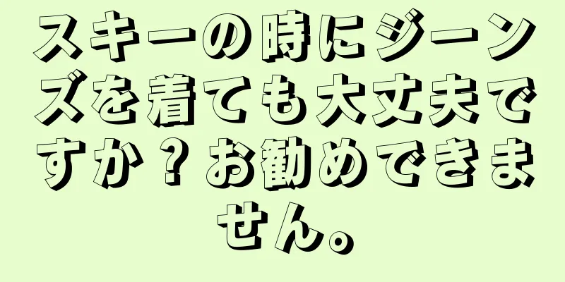 スキーの時にジーンズを着ても大丈夫ですか？お勧めできません。