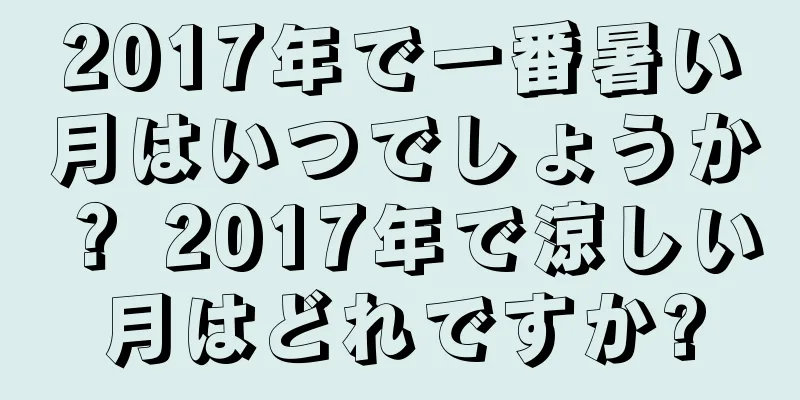 2017年で一番暑い月はいつでしょうか？ 2017年で涼しい月はどれですか?