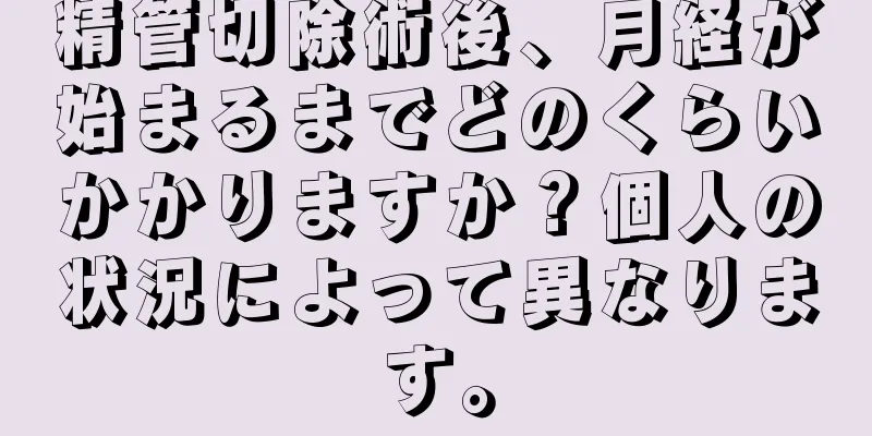 精管切除術後、月経が始まるまでどのくらいかかりますか？個人の状況によって異なります。