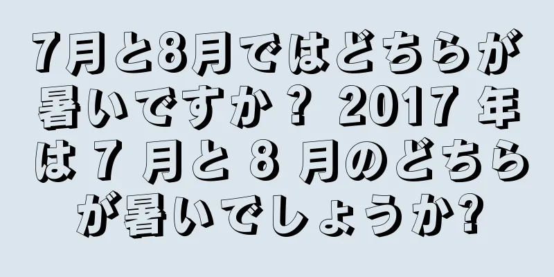 7月と8月ではどちらが暑いですか？ 2017 年は 7 月と 8 月のどちらが暑いでしょうか?