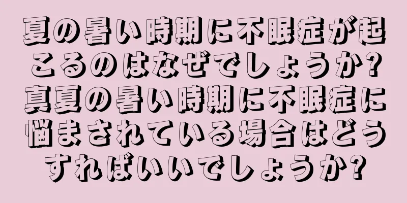 夏の暑い時期に不眠症が起こるのはなぜでしょうか?真夏の暑い時期に不眠症に悩まされている場合はどうすればいいでしょうか?