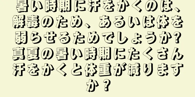 暑い時期に汗をかくのは、解毒のため、あるいは体を弱らせるためでしょうか?真夏の暑い時期にたくさん汗をかくと体重が減りますか？