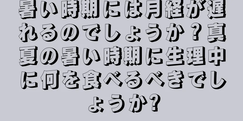 暑い時期には月経が遅れるのでしょうか？真夏の暑い時期に生理中に何を食べるべきでしょうか?