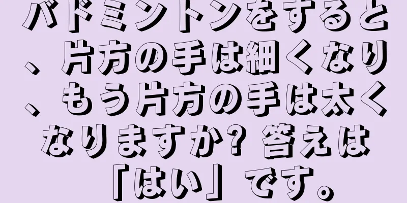 バドミントンをすると、片方の手は細くなり、もう片方の手は太くなりますか? 答えは「はい」です。