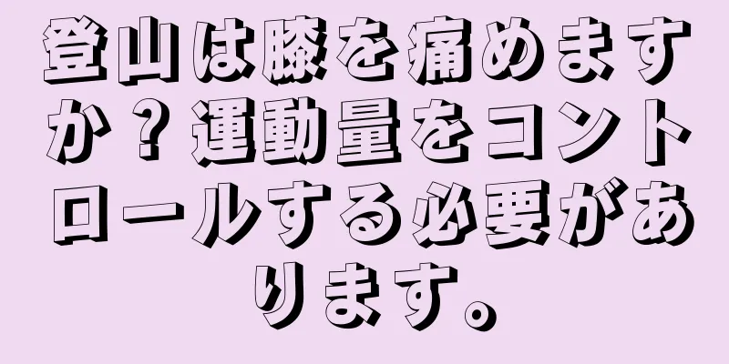 登山は膝を痛めますか？運動量をコントロールする必要があります。