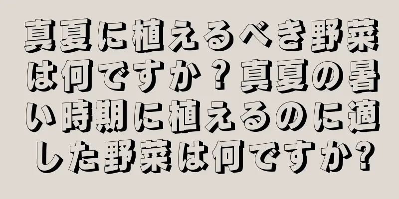 真夏に植えるべき野菜は何ですか？真夏の暑い時期に植えるのに適した野菜は何ですか?