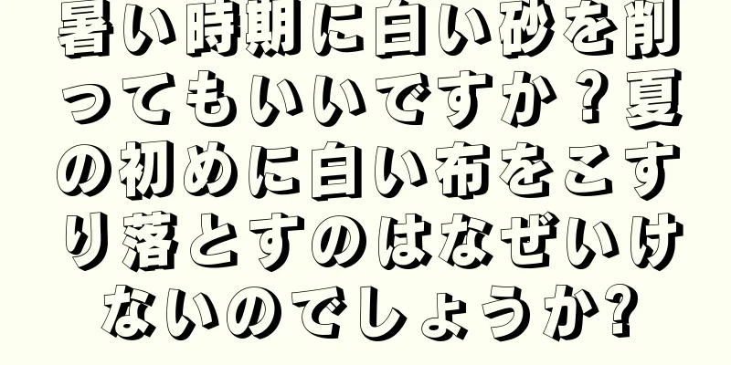 暑い時期に白い砂を削ってもいいですか？夏の初めに白い布をこすり落とすのはなぜいけないのでしょうか?