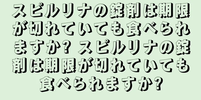 スピルリナの錠剤は期限が切れていても食べられますか? スピルリナの錠剤は期限が切れていても食べられますか?