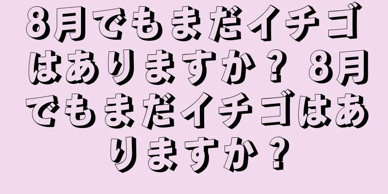 8月でもまだイチゴはありますか？ 8月でもまだイチゴはありますか？