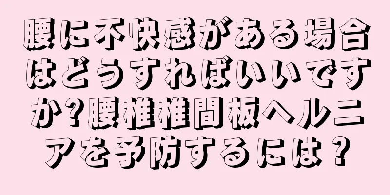 腰に不快感がある場合はどうすればいいですか?腰椎椎間板ヘルニアを予防するには？