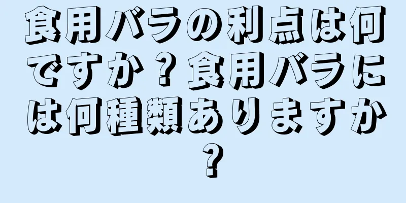 食用バラの利点は何ですか？食用バラには何種類ありますか？