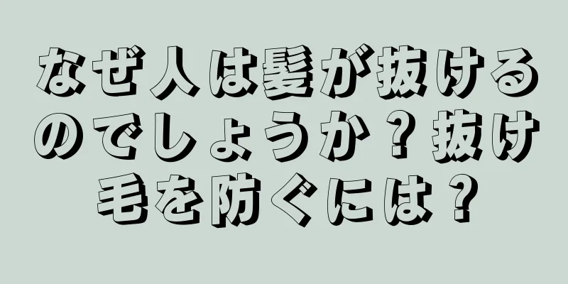 なぜ人は髪が抜けるのでしょうか？抜け毛を防ぐには？