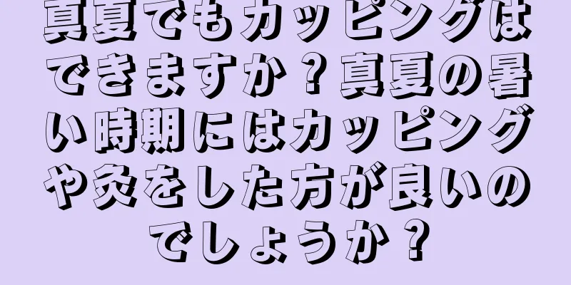 真夏でもカッピングはできますか？真夏の暑い時期にはカッピングや灸をした方が良いのでしょうか？