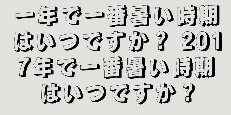 一年で一番暑い時期はいつですか？ 2017年で一番暑い時期はいつですか？