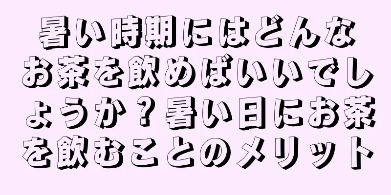 暑い時期にはどんなお茶を飲めばいいでしょうか？暑い日にお茶を飲むことのメリット