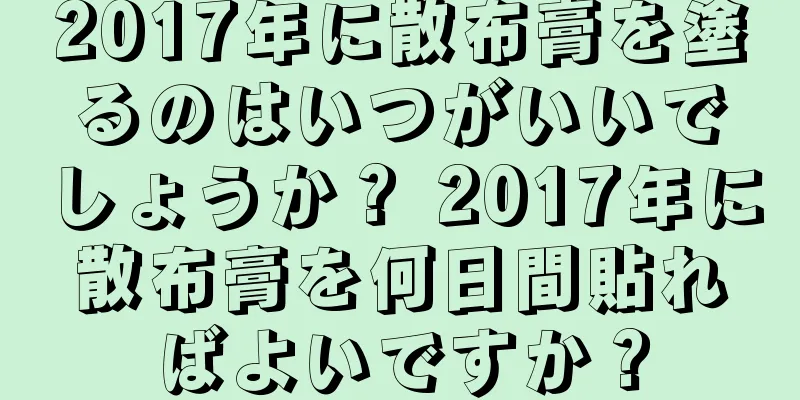 2017年に散布膏を塗るのはいつがいいでしょうか？ 2017年に散布膏を何日間貼ればよいですか？