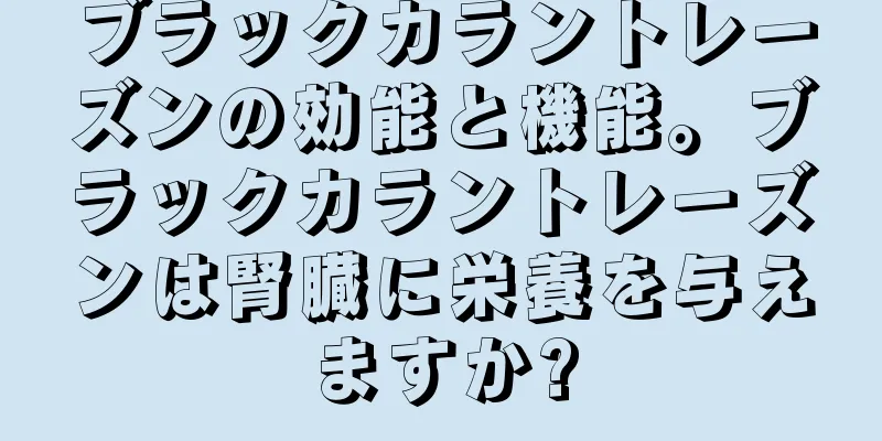 ブラックカラントレーズンの効能と機能。ブラックカラントレーズンは腎臓に栄養を与えますか?