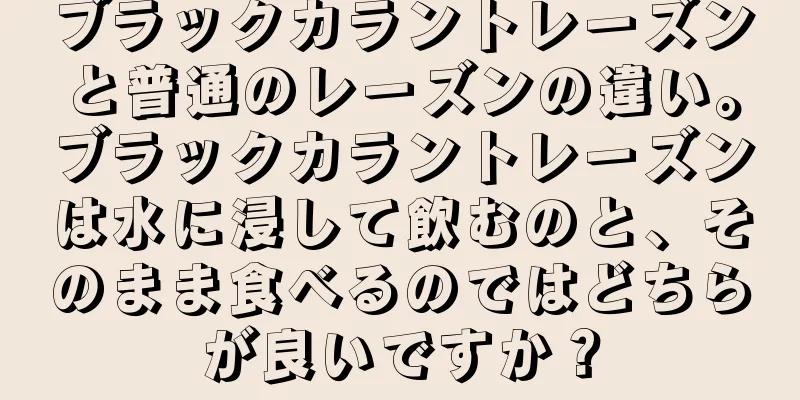 ブラックカラントレーズンと普通のレーズンの違い。ブラックカラントレーズンは水に浸して飲むのと、そのまま食べるのではどちらが良いですか？