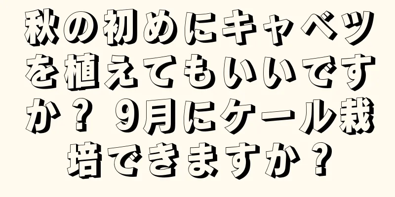 秋の初めにキャベツを植えてもいいですか？ 9月にケール栽培できますか？