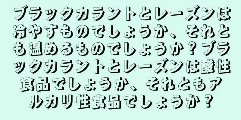 ブラックカラントとレーズンは冷やすものでしょうか、それとも温めるものでしょうか？ブラックカラントとレーズンは酸性食品でしょうか、それともアルカリ性食品でしょうか？
