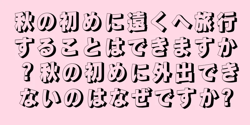 秋の初めに遠くへ旅行することはできますか？秋の初めに外出できないのはなぜですか?