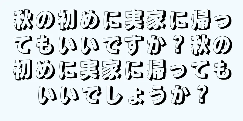 秋の初めに実家に帰ってもいいですか？秋の初めに実家に帰ってもいいでしょうか？