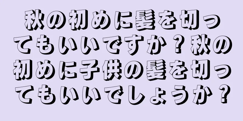 秋の初めに髪を切ってもいいですか？秋の初めに子供の髪を切ってもいいでしょうか？