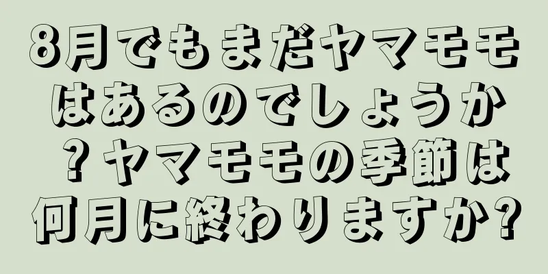 8月でもまだヤマモモはあるのでしょうか？ヤマモモの季節は何月に終わりますか?
