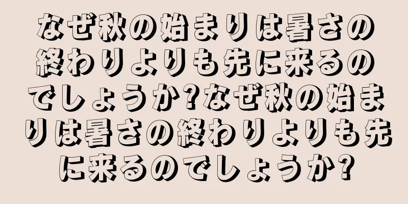 なぜ秋の始まりは暑さの終わりよりも先に来るのでしょうか?なぜ秋の始まりは暑さの終わりよりも先に来るのでしょうか?