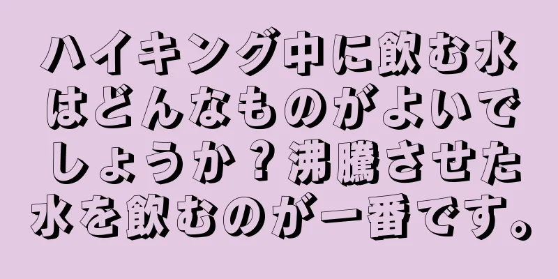 ハイキング中に飲む水はどんなものがよいでしょうか？沸騰させた水を飲むのが一番です。