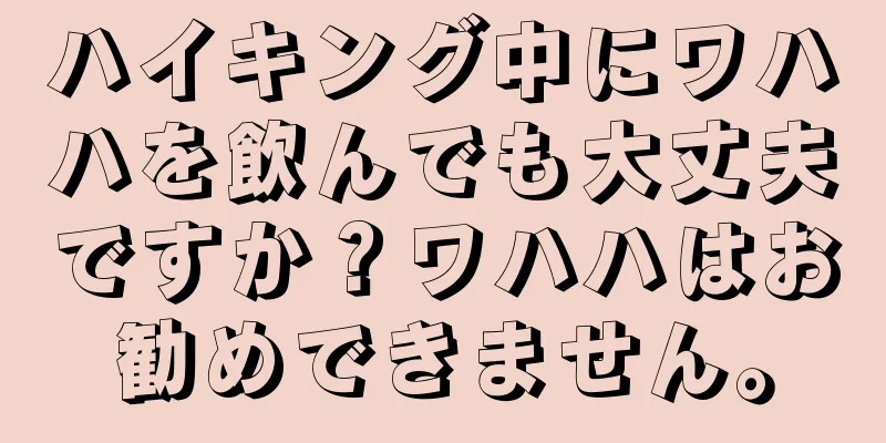ハイキング中にワハハを飲んでも大丈夫ですか？ワハハはお勧めできません。