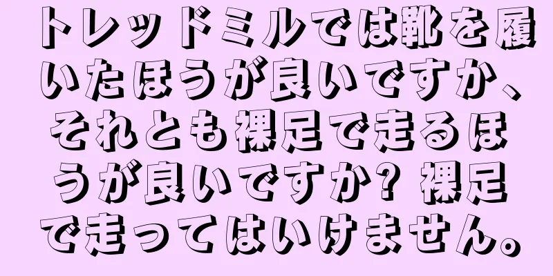 トレッドミルでは靴を履いたほうが良いですか、それとも裸足で走るほうが良いですか? 裸足で走ってはいけません。