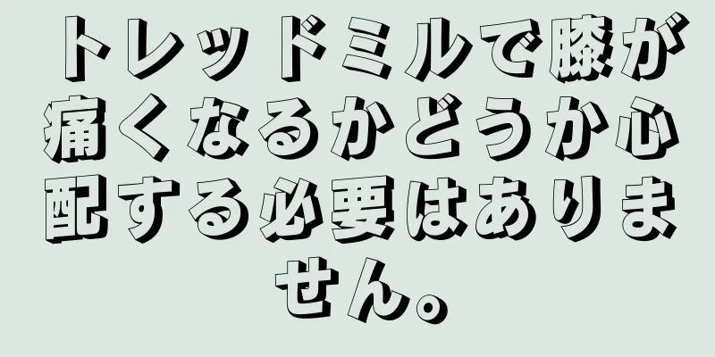 トレッドミルで膝が痛くなるかどうか心配する必要はありません。