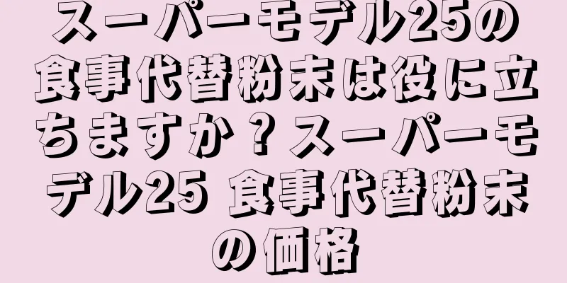 スーパーモデル25の食事代替粉末は役に立ちますか？スーパーモデル25 食事代替粉末の価格