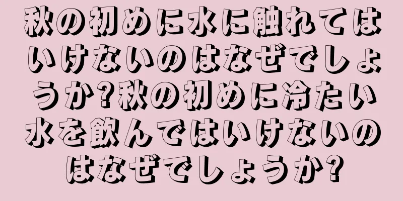 秋の初めに水に触れてはいけないのはなぜでしょうか?秋の初めに冷たい水を飲んではいけないのはなぜでしょうか?