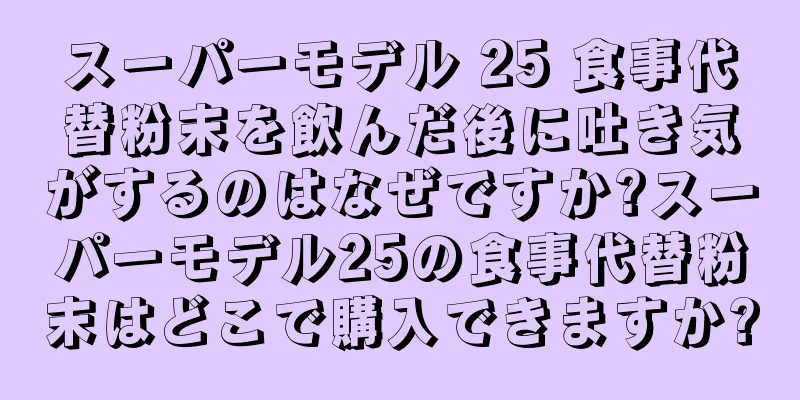 スーパーモデル 25 食事代替粉末を飲んだ後に吐き気がするのはなぜですか?スーパーモデル25の食事代替粉末はどこで購入できますか?