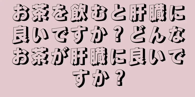お茶を飲むと肝臓に良いですか？どんなお茶が肝臓に良いですか？