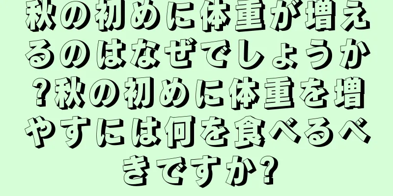 秋の初めに体重が増えるのはなぜでしょうか?秋の初めに体重を増やすには何を食べるべきですか?