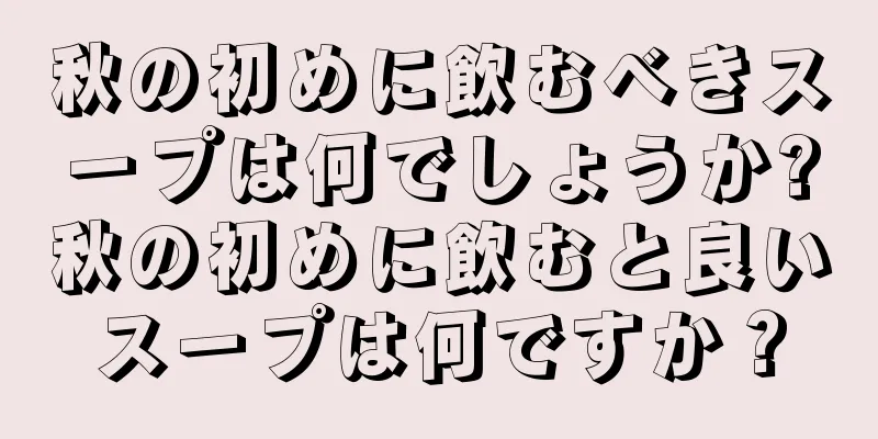 秋の初めに飲むべきスープは何でしょうか?秋の初めに飲むと良いスープは何ですか？