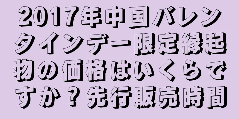 2017年中国バレンタインデー限定縁起物の価格はいくらですか？先行販売時間