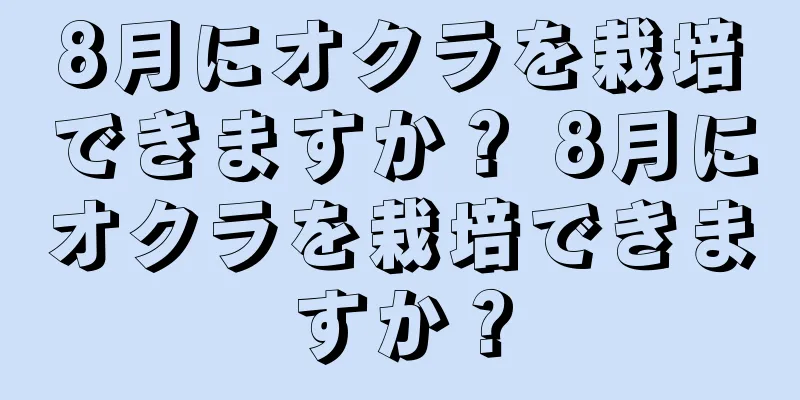 8月にオクラを栽培できますか？ 8月にオクラを栽培できますか？