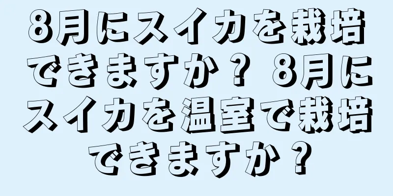 8月にスイカを栽培できますか？ 8月にスイカを温室で栽培できますか？
