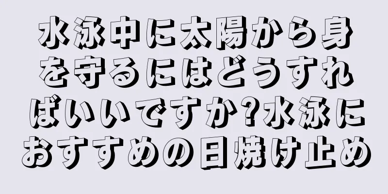 水泳中に太陽から身を守るにはどうすればいいですか?水泳におすすめの日焼け止め