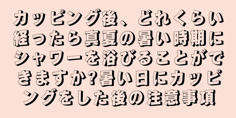 カッピング後、どれくらい経ったら真夏の暑い時期にシャワーを浴びることができますか?暑い日にカッピングをした後の注意事項