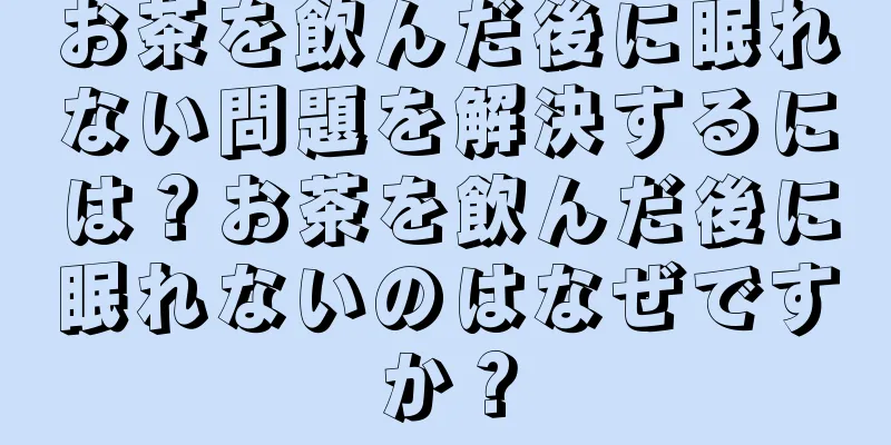お茶を飲んだ後に眠れない問題を解決するには？お茶を飲んだ後に眠れないのはなぜですか？