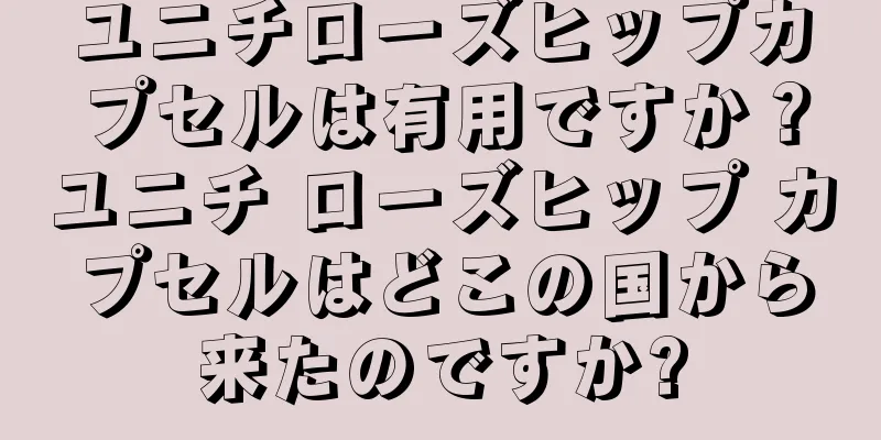 ユニチローズヒップカプセルは有用ですか？ユニチ ローズヒップ カプセルはどこの国から来たのですか?