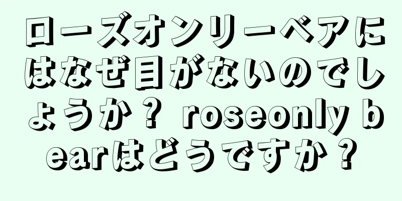 ローズオンリーベアにはなぜ目がないのでしょうか？ roseonly bearはどうですか？