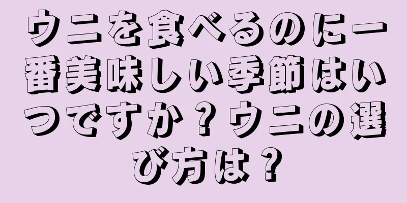 ウニを食べるのに一番美味しい季節はいつですか？ウニの選び方は？